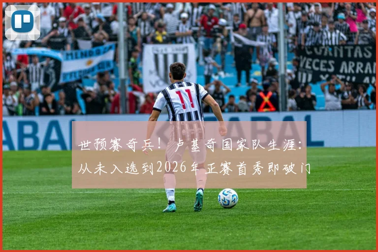 世预赛奇兵！卢基奇国家队生涯：从未入选到2026年正赛首秀即破门全解析