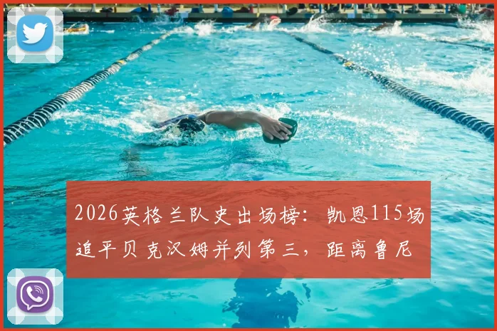2026英格兰队史出场榜：凯恩115场追平贝克汉姆并列第三，距离鲁尼纪录还差多少？