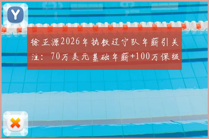 徐正源2026年执教辽宁队年薪引关注：70万美元基础年薪+100万保级奖金构成详解