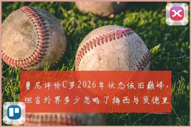 鲁尼评价C罗2026年状态依旧巅峰，坦言外界多少忽略了梅西与莫德里奇的伟大