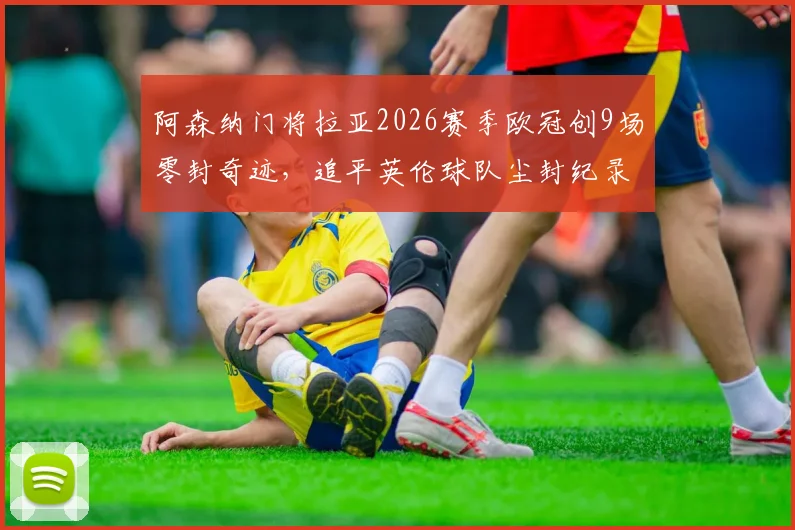 阿森纳门将拉亚2026赛季欧冠创9场零封奇迹，追平英伦球队尘封纪录，他离“封神”还有多远？