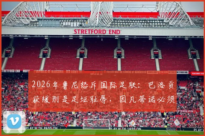2026年鲁尼怒斥国际足联:巴洛贡获缓刑是足坛耻辱,因凡蒂诺必须负责引热议