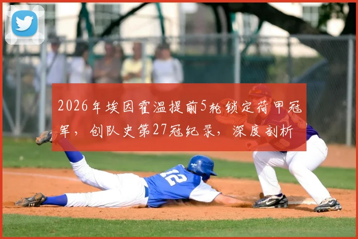 2026年埃因霍温提前5轮锁定荷甲冠军,创队史第27冠纪录,深度剖析其卫冕之路与三连冠历程