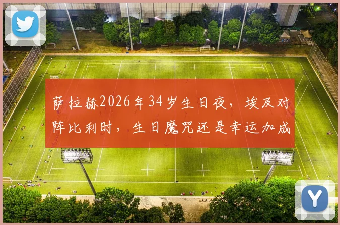 萨拉赫2026年34岁生日夜,埃及对阵比利时,生日魔咒还是幸运加成?