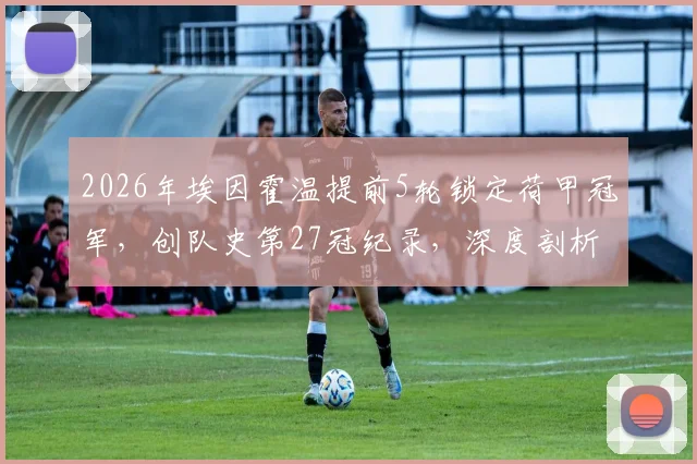 2026年埃因霍温提前5轮锁定荷甲冠军，创队史第27冠纪录，深度剖析其卫冕之路与三连冠历程