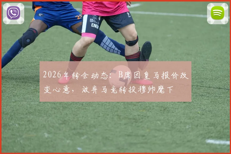 2026年转会动态：B席因皇马报价改变心意，放弃马竞转投穆帅麾下