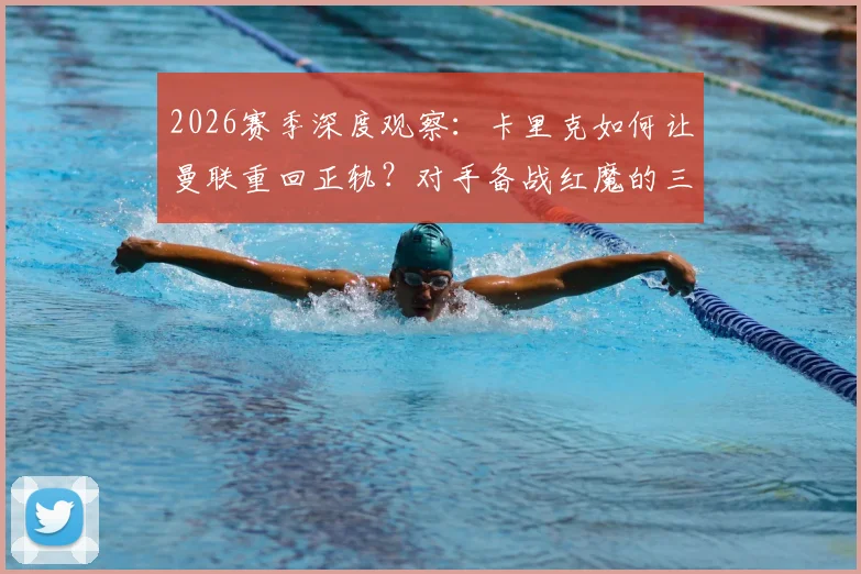 2026赛季深度观察：卡里克如何让曼联重回正轨？对手备战红魔的三大关键策略
