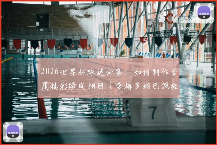 2026世界杯球迷必备:如何制作专属精彩瞬间相册(含梅罗姆巴佩经典图)及赛事撞期端午节观赛指南