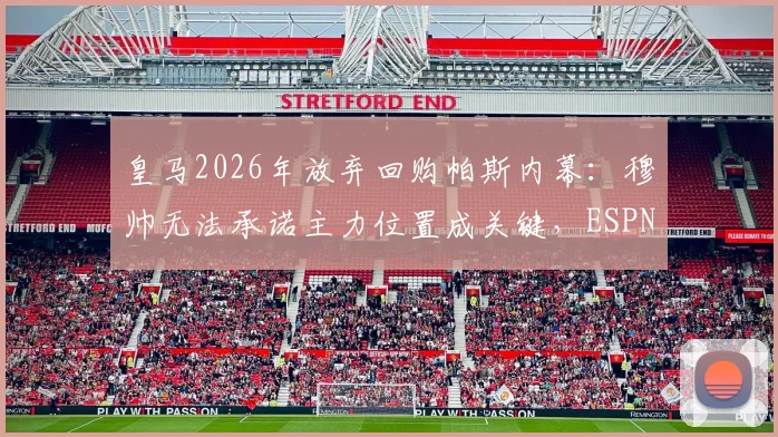 皇马2026年放弃回购帕斯内幕:穆帅无法承诺主力位置成关键,ESPN披露转会谈判破裂细节