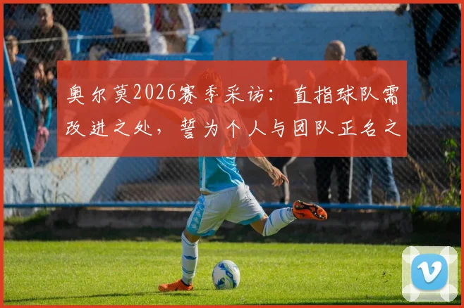 奥尔莫2026赛季采访:直指球队需改进之处,誓为个人与团队正名之路